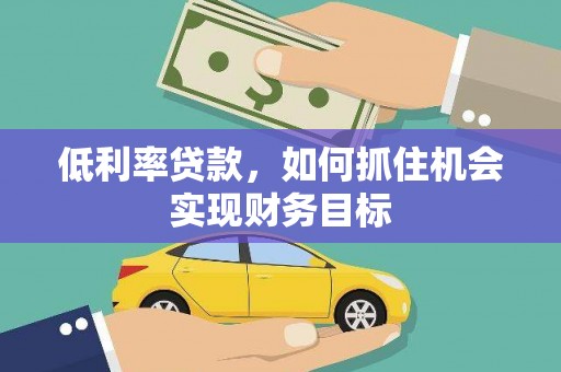 澄江低利率贷款，如何抓住机会实现财务目标