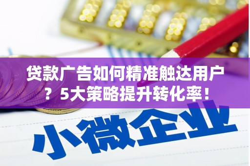 澄江贷款广告如何精准触达用户？5大策略提升转化率！
