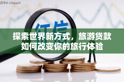 澄江探索世界新方式，旅游贷款如何改变你的旅行体验
