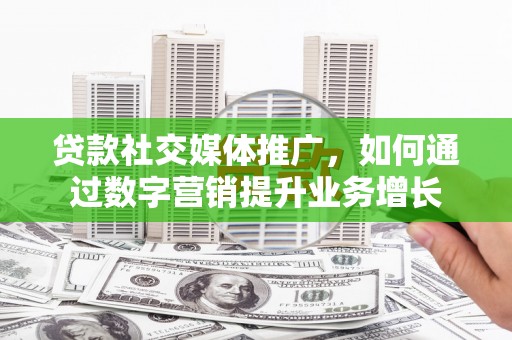澄江贷款社交媒体推广，如何通过数字营销提升业务增长