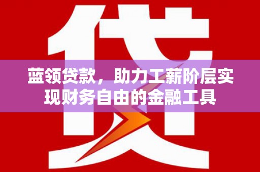 澄江蓝领贷款，助力工薪阶层实现财务自由的金融工具