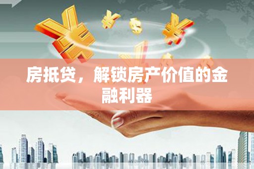 澄江房抵贷，解锁房产价值的金融利器