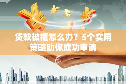 澄江贷款被拒怎么办？5个实用策略助你成功申请