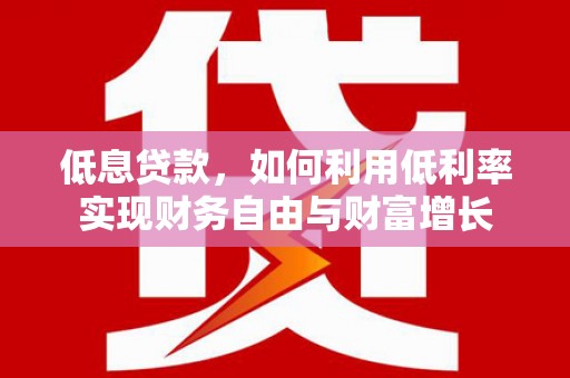 澄江低息贷款，如何利用低利率实现财务自由与财富增长